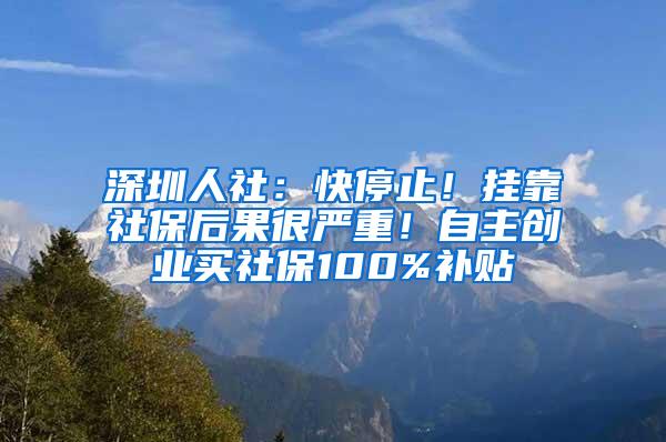 深圳人社：快停止！挂靠社保后果很严重！自主创业买社保100%补贴