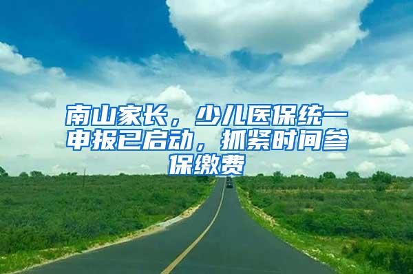 南山家长，少儿医保统一申报已启动，抓紧时间参保缴费