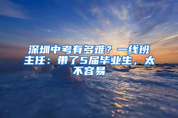 深圳中考有多难？一线班主任：带了5届毕业生，太不容易