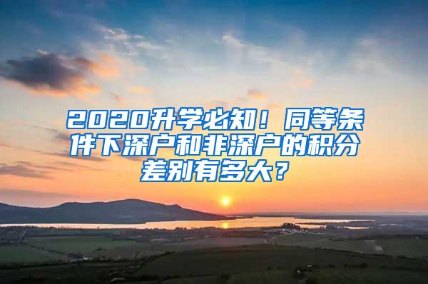 2020升学必知！同等条件下深户和非深户的积分差别有多大？