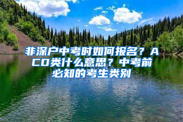 非深户中考时如何报名？ACD类什么意思？中考前必知的考生类别