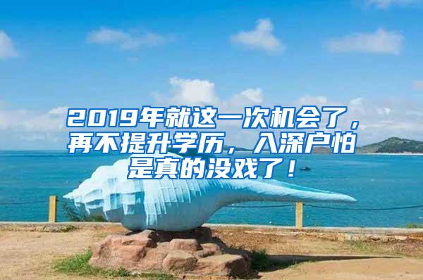 2019年就这一次机会了，再不提升学历，入深户怕是真的没戏了！