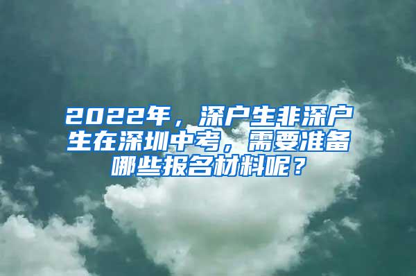 2022年，深户生非深户生在深圳中考，需要准备哪些报名材料呢？