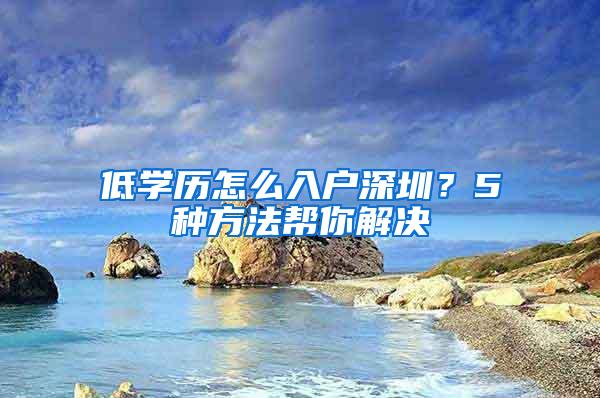 低学历怎么入户深圳？5种方法帮你解决