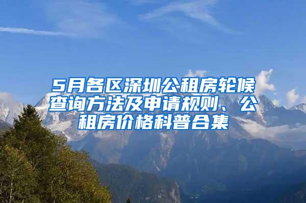 5月各区深圳公租房轮候查询方法及申请规则、公租房价格科普合集