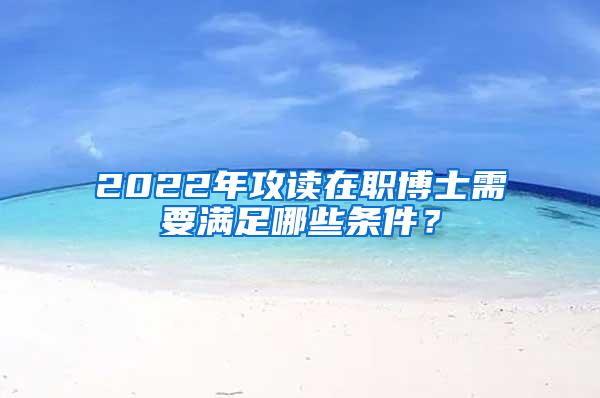 2022年攻读在职博士需要满足哪些条件？