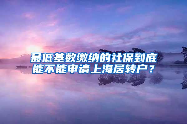 最低基数缴纳的社保到底能不能申请上海居转户？