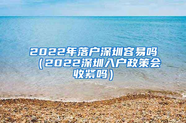 2022年落户深圳容易吗（2022深圳入户政策会收紧吗）