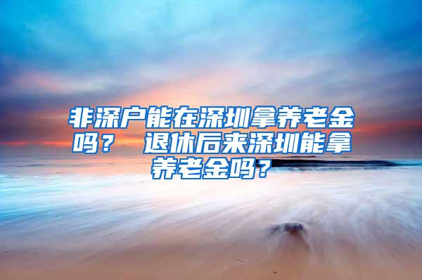 非深户能在深圳拿养老金吗？ 退休后来深圳能拿养老金吗？