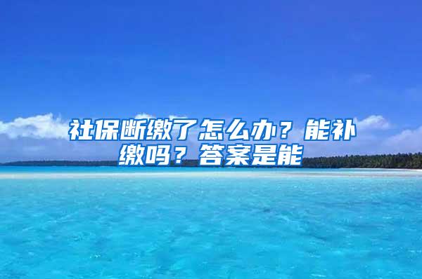 社保断缴了怎么办？能补缴吗？答案是能