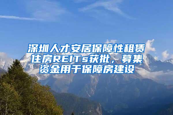 深圳人才安居保障性租赁住房REITs获批，募集资金用于保障房建设