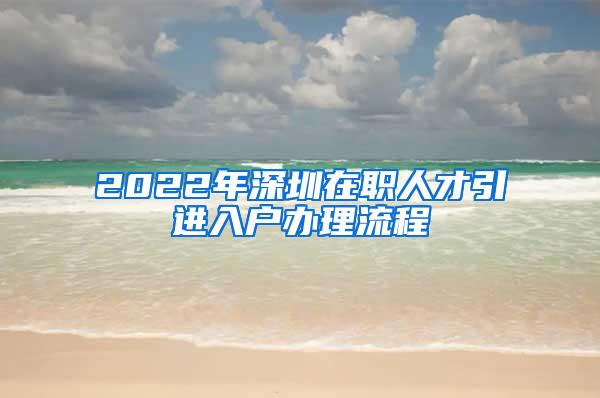 2022年深圳在职人才引进入户办理流程