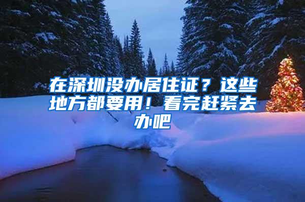 在深圳没办居住证？这些地方都要用！看完赶紧去办吧