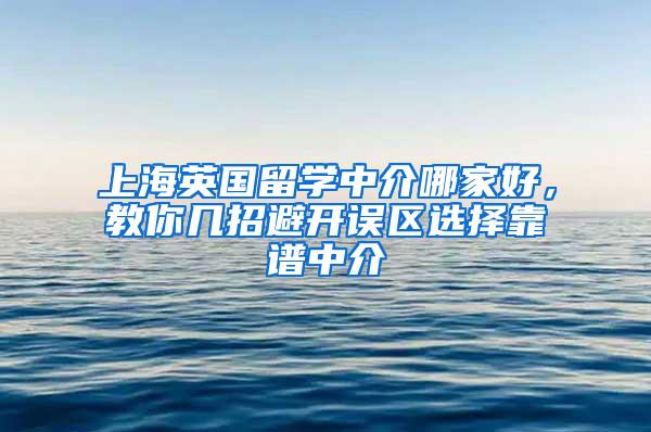 上海英国留学中介哪家好，教你几招避开误区选择靠谱中介