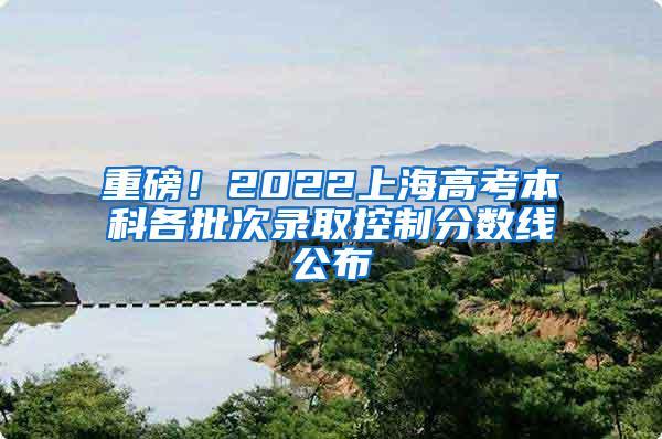 重磅！2022上海高考本科各批次录取控制分数线公布