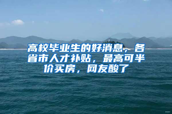 高校毕业生的好消息，各省市人才补贴，最高可半价买房，网友酸了