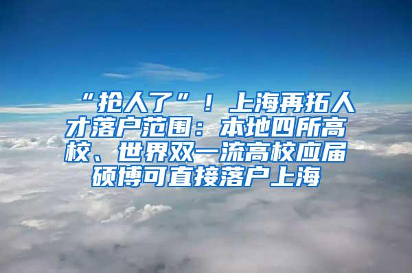 “抢人了”！上海再拓人才落户范围：本地四所高校、世界双一流高校应届硕博可直接落户上海