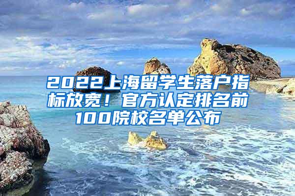 2022上海留学生落户指标放宽！官方认定排名前100院校名单公布