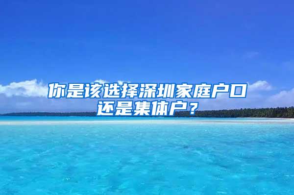 你是该选择深圳家庭户口还是集体户？