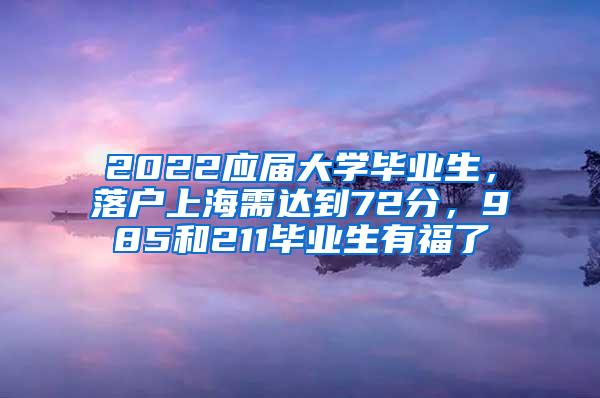 2022应届大学毕业生，落户上海需达到72分，985和211毕业生有福了