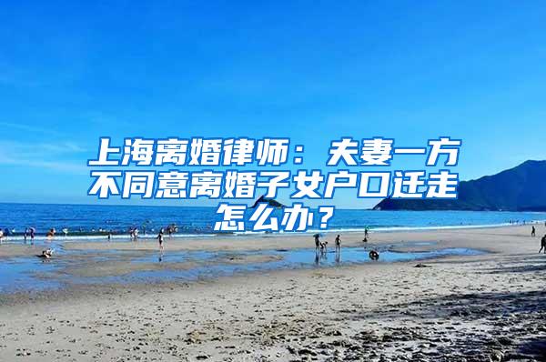 上海离婚律师：夫妻一方不同意离婚子女户口迁走怎么办？