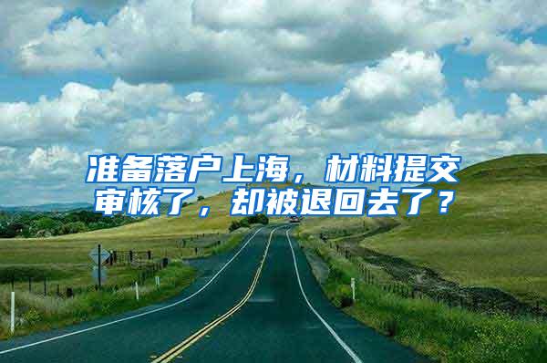 准备落户上海，材料提交审核了，却被退回去了？