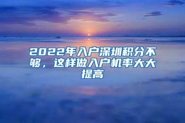 2022年入户深圳积分不够，这样做入户机率大大提高