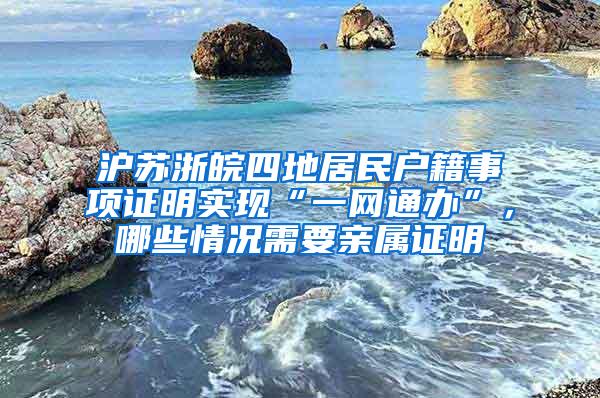 沪苏浙皖四地居民户籍事项证明实现“一网通办”，哪些情况需要亲属证明