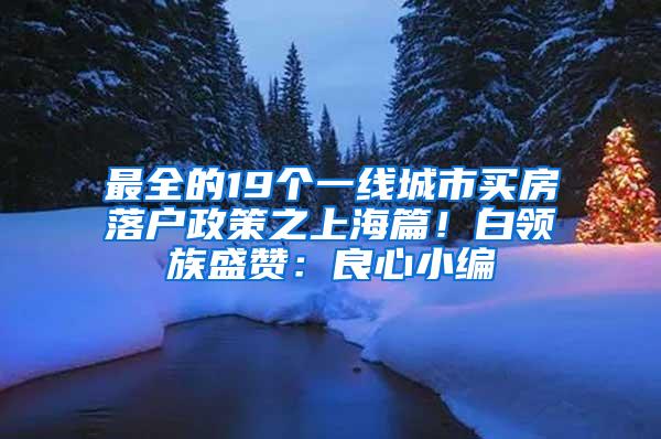 最全的19个一线城市买房落户政策之上海篇！白领族盛赞：良心小编