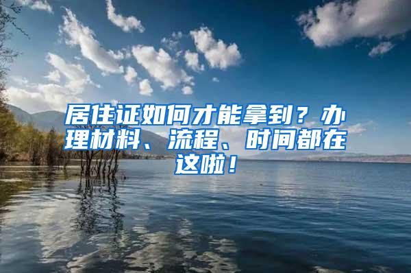 居住证如何才能拿到？办理材料、流程、时间都在这啦！