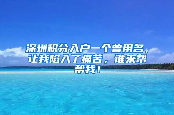 深圳积分入户一个曾用名，让我陷入了痛苦，谁来帮帮我！