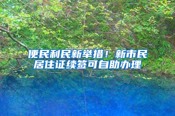 便民利民新举措！新市民居住证续签可自助办理