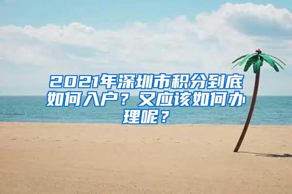 2021年深圳市积分到底如何入户？又应该如何办理呢？