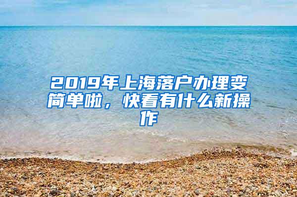 2019年上海落户办理变简单啦，快看有什么新操作