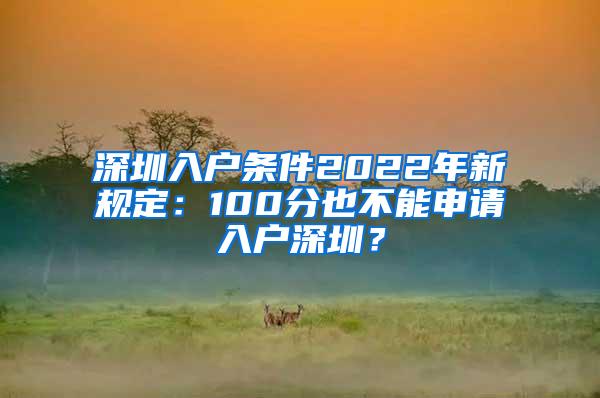 深圳入户条件2022年新规定：100分也不能申请入户深圳？