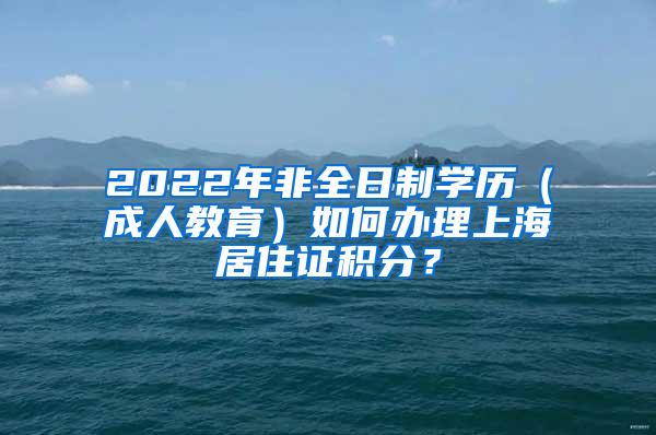 2022年非全日制学历（成人教育）如何办理上海居住证积分？