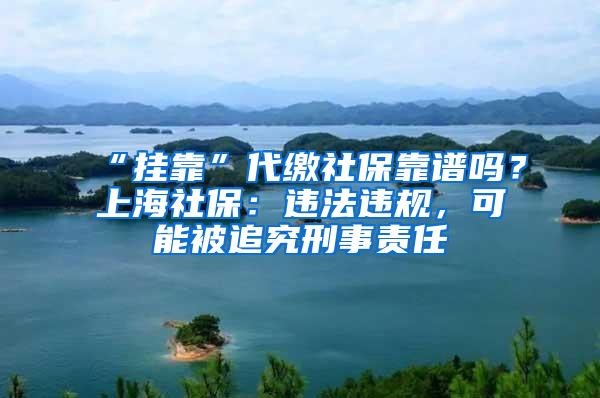 “挂靠”代缴社保靠谱吗？上海社保：违法违规，可能被追究刑事责任