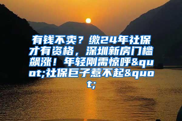 有钱不卖？缴24年社保才有资格，深圳新房门槛飙涨！年轻刚需惊呼"社保巨子惹不起"