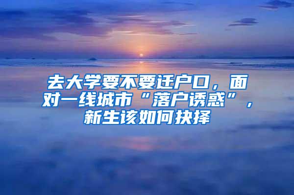 去大学要不要迁户口，面对一线城市“落户诱惑”，新生该如何抉择