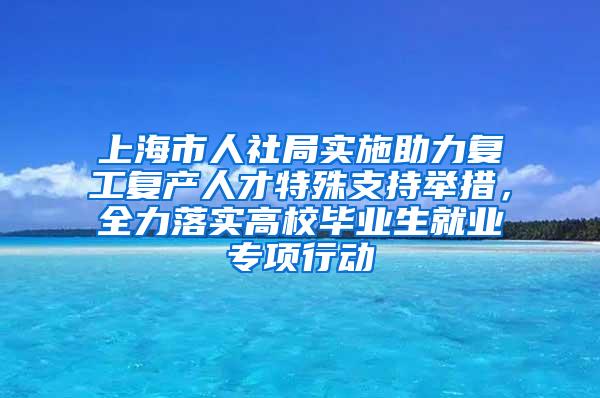 上海市人社局实施助力复工复产人才特殊支持举措，全力落实高校毕业生就业专项行动