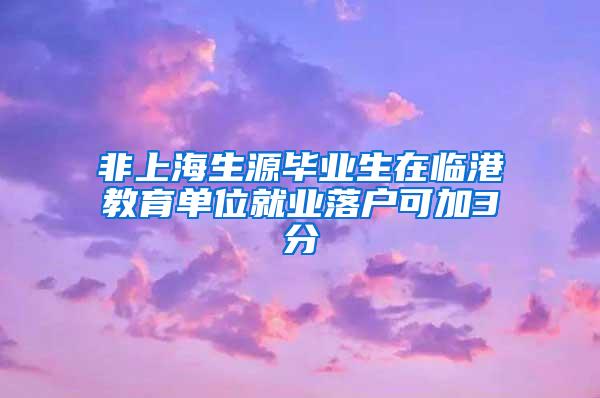 非上海生源毕业生在临港教育单位就业落户可加3分