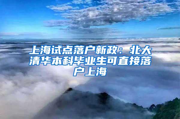 上海试点落户新政：北大清华本科毕业生可直接落户上海