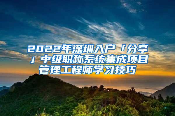 2022年深圳入户「分享」中级职称系统集成项目管理工程师学习技巧