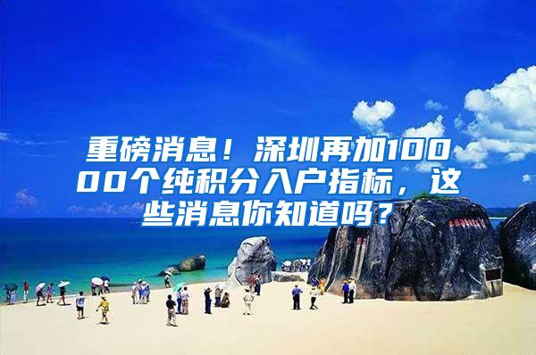 重磅消息！深圳再加10000个纯积分入户指标，这些消息你知道吗？