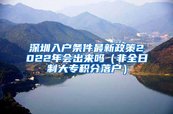 深圳入户条件最新政策2022年会出来吗（非全日制大专积分落户）