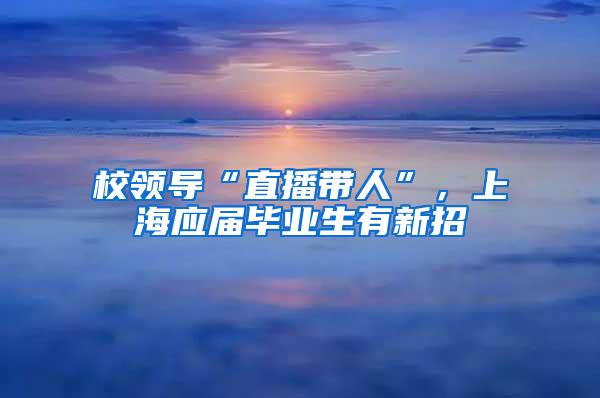 校领导“直播带人”，上海应届毕业生有新招