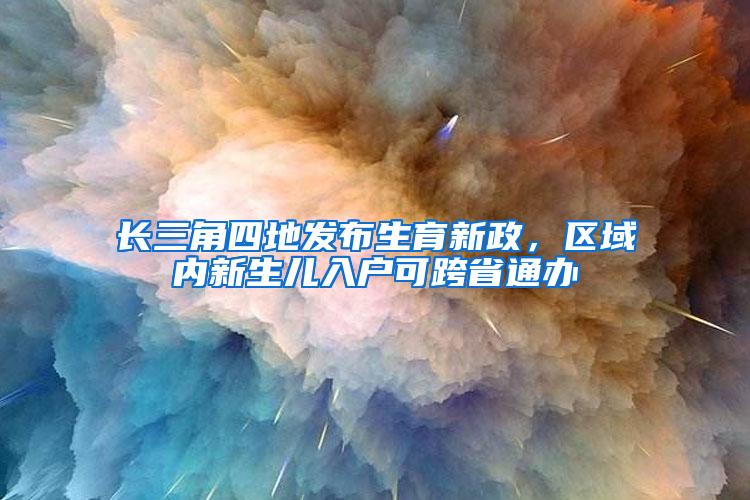 长三角四地发布生育新政，区域内新生儿入户可跨省通办