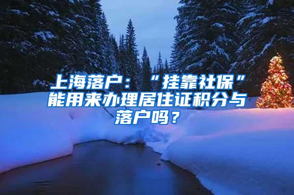 上海落户：“挂靠社保”能用来办理居住证积分与落户吗？