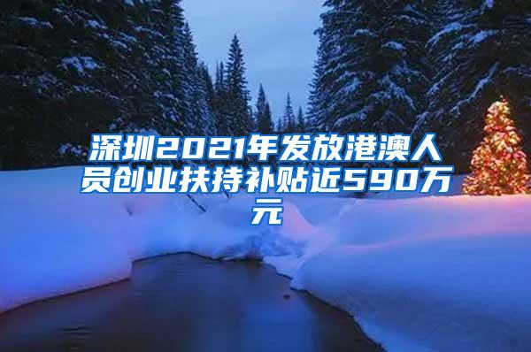 深圳2021年发放港澳人员创业扶持补贴近590万元