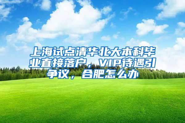 上海试点清华北大本科毕业直接落户，VIP待遇引争议，合肥怎么办